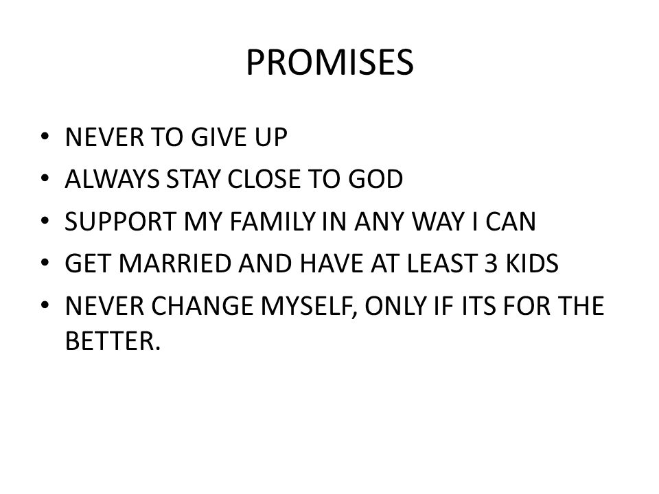 PROMISES NEVER TO GIVE UP ALWAYS STAY CLOSE TO GOD SUPPORT MY FAMILY IN ANY WAY I CAN GET MARRIED AND HAVE AT LEAST 3 KIDS NEVER CHANGE MYSELF, ONLY IF ITS FOR THE BETTER.