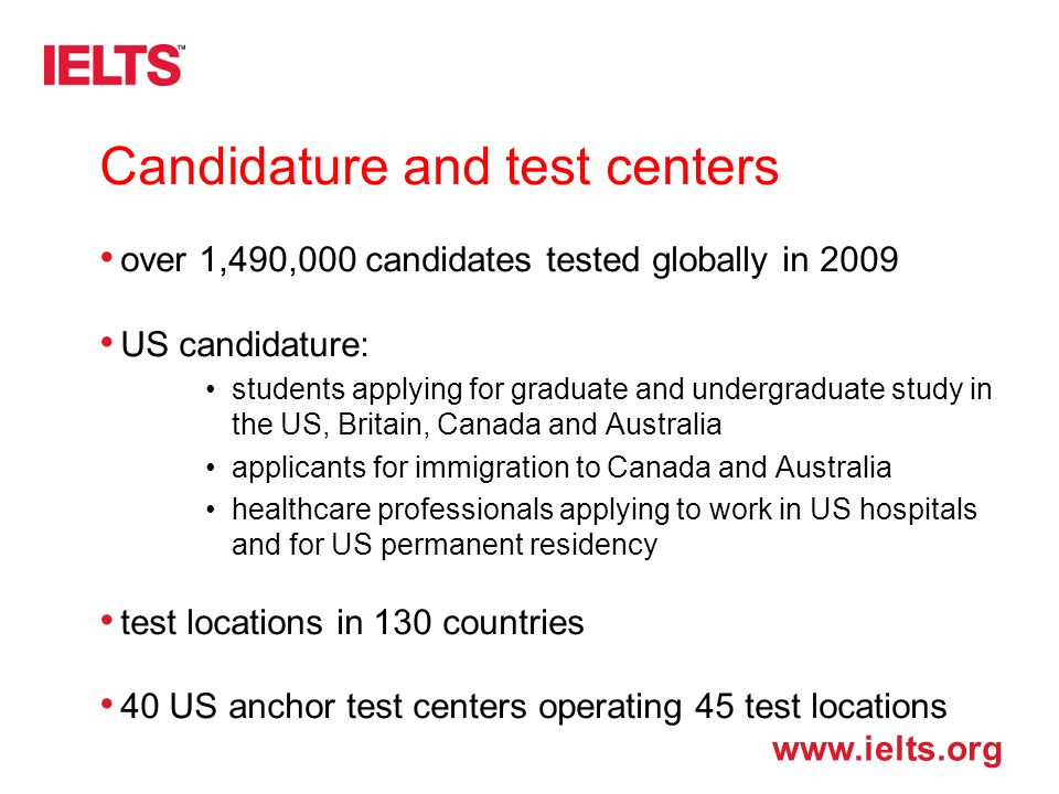 Candidature and test centers over 1,490,000 candidates tested globally in 2009 US candidature: students applying for graduate and undergraduate study in the US, Britain, Canada and Australia applicants for immigration to Canada and Australia healthcare professionals applying to work in US hospitals and for US permanent residency test locations in 130 countries 40 US anchor test centers operating 45 test locations
