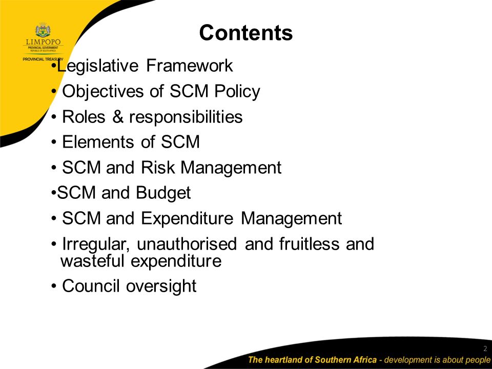 Contents Legislative Framework Objectives of SCM Policy Roles & responsibilities Elements of SCM SCM and Risk Management SCM and Budget SCM and Expenditure Management Irregular, unauthorised and fruitless and wasteful expenditure Council oversight 2