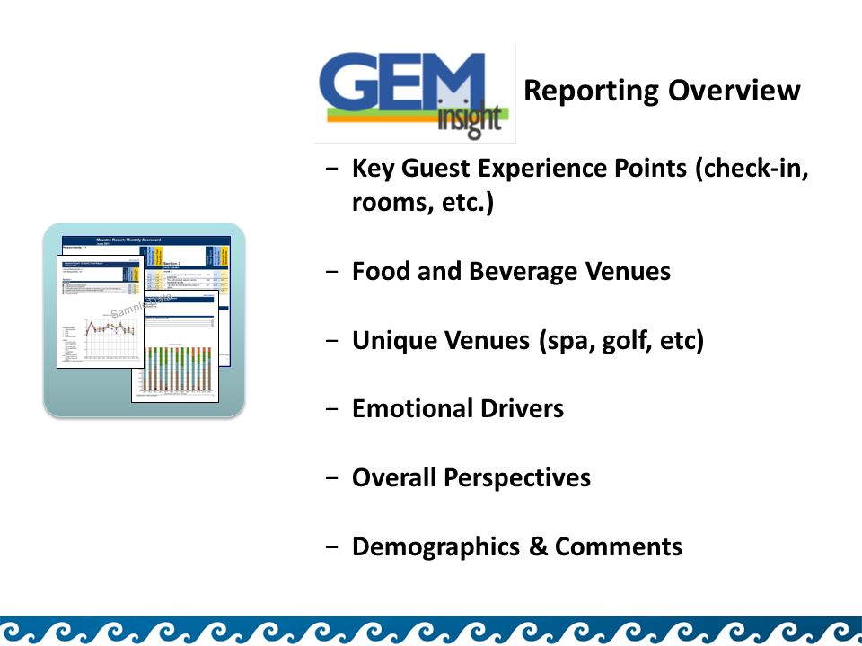 GEM Insight Reporting Overview −Key Guest Experience Points (check-in, rooms, etc.) −Food and Beverage Venues −Unique Venues (spa, golf, etc) −Emotional Drivers −Overall Perspectives −Demographics & Comments Sample Data