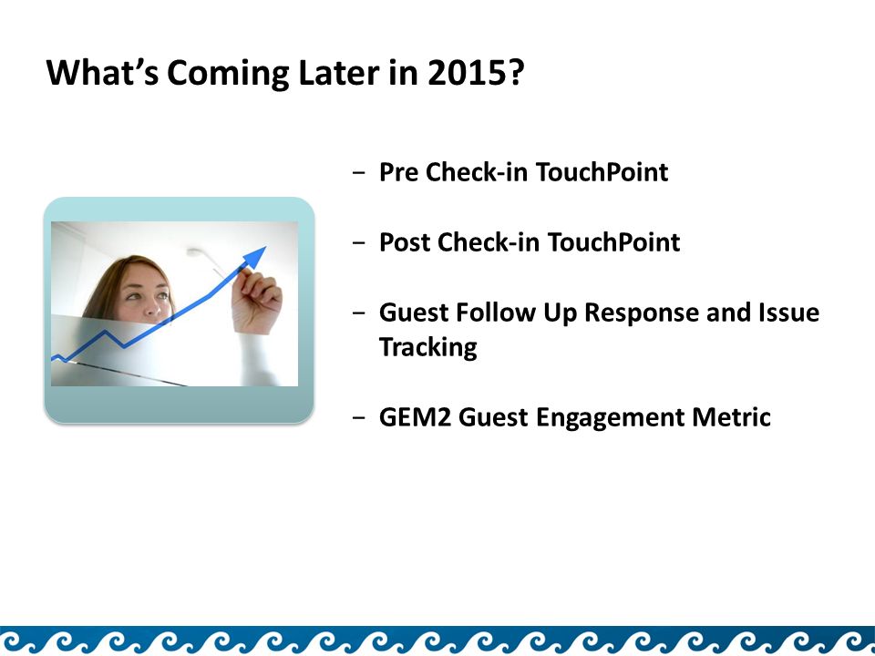 −Pre Check-in TouchPoint −Post Check-in TouchPoint −Guest Follow Up Response and Issue Tracking −GEM2 Guest Engagement Metric What’s Coming Later in 2015