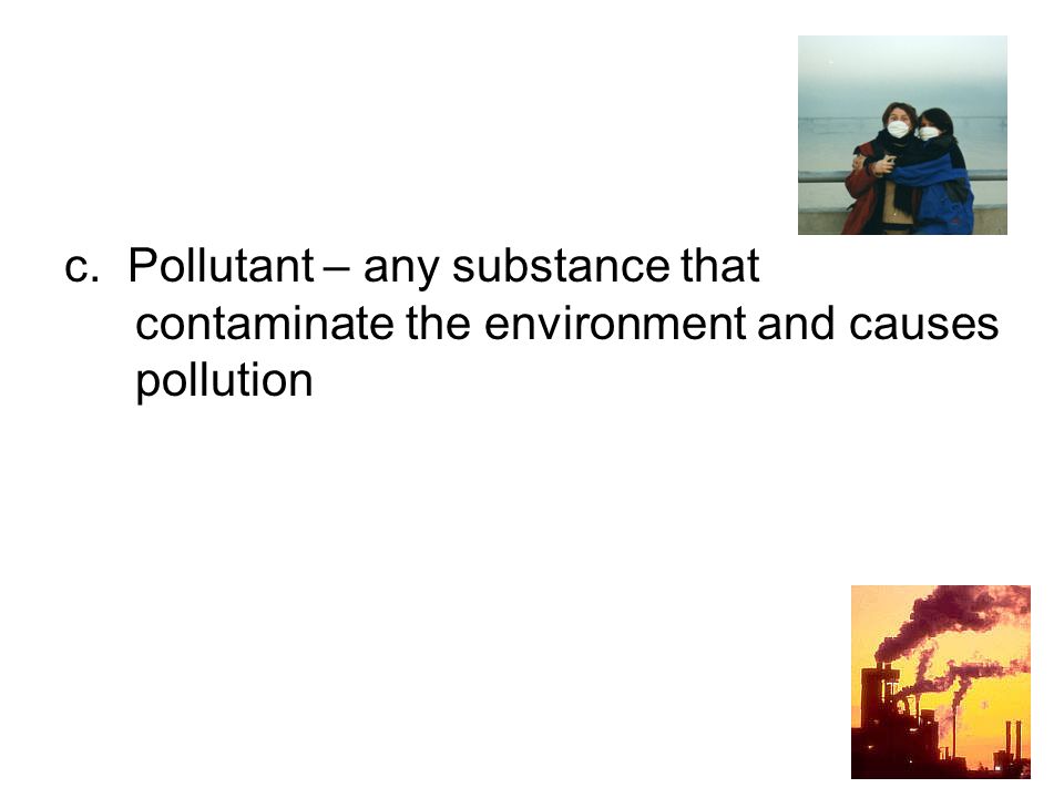 c. Pollutant – any substance that contaminate the environment and causes pollution