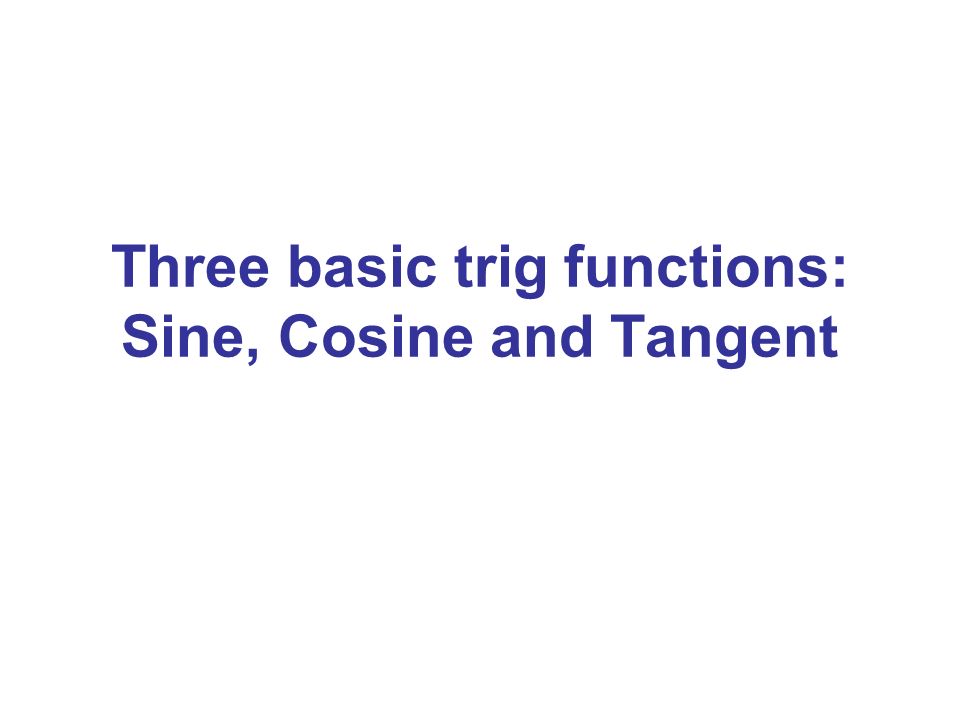 Three basic trig functions: Sine, Cosine and Tangent