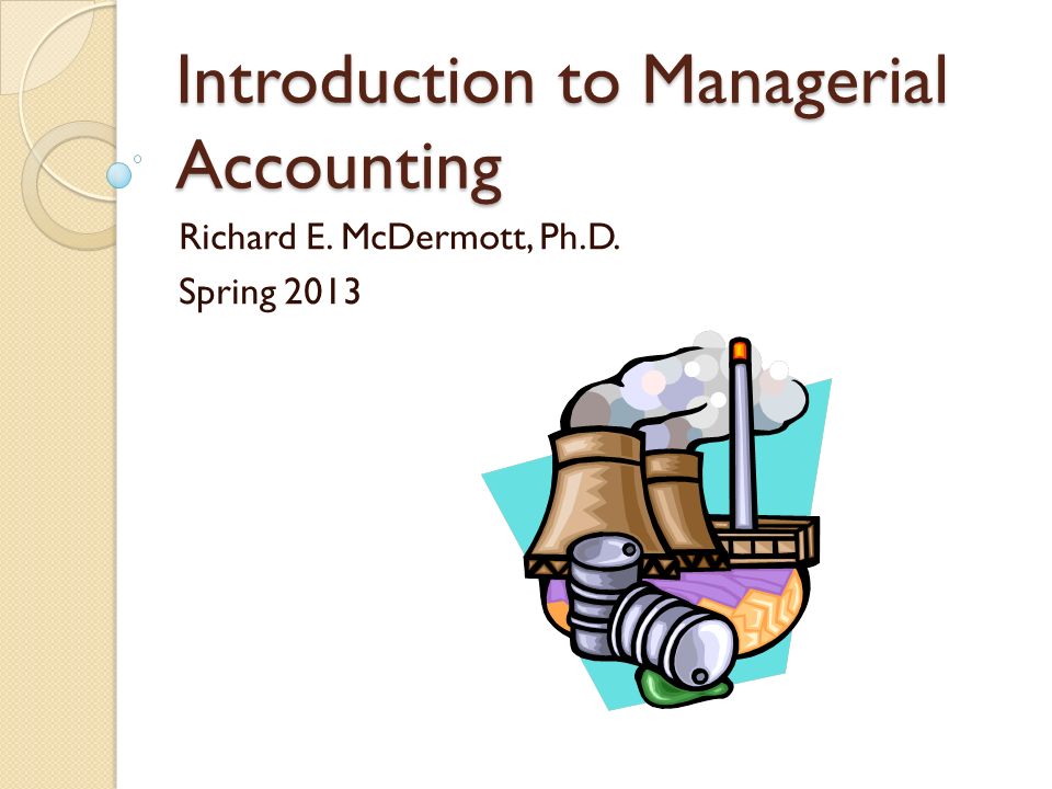 Introduction to Managerial Accounting Richard E. McDermott, Ph.D. Spring 2013