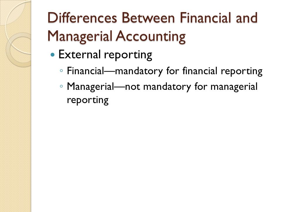 Differences Between Financial and Managerial Accounting External reporting ◦ Financial—mandatory for financial reporting ◦ Managerial—not mandatory for managerial reporting