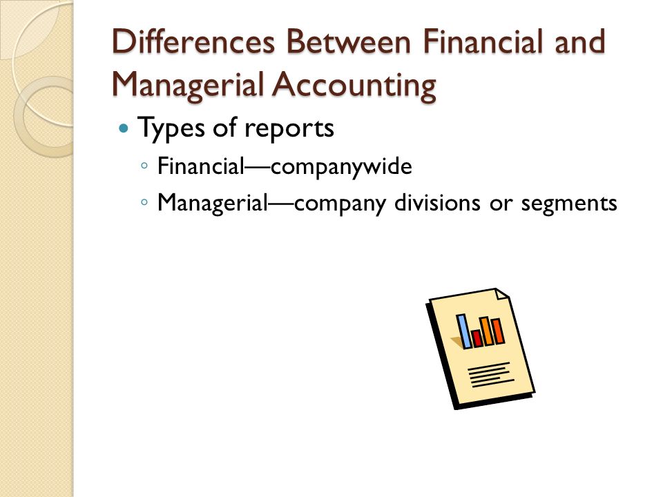 Differences Between Financial and Managerial Accounting Types of reports ◦ Financial—companywide ◦ Managerial—company divisions or segments