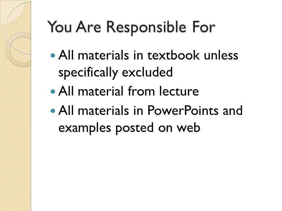 You Are Responsible For All materials in textbook unless specifically excluded All material from lecture All materials in PowerPoints and examples posted on web