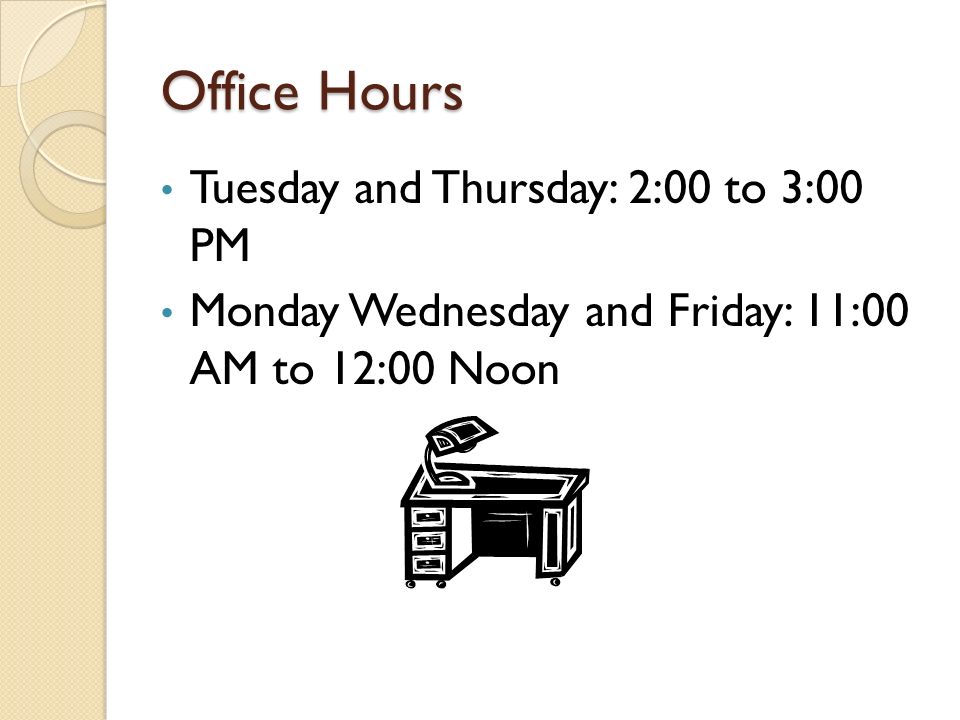 Office Hours Tuesday and Thursday: 2:00 to 3:00 PM Monday Wednesday and Friday: 11:00 AM to 12:00 Noon