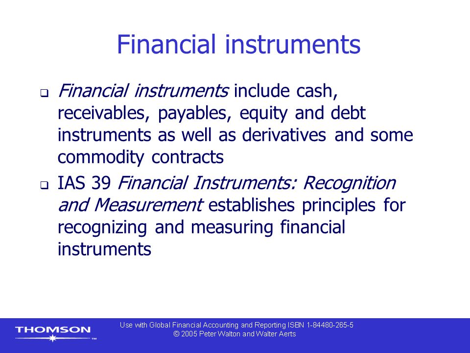 Financial instruments  Financial instruments include cash, receivables, payables, equity and debt instruments as well as derivatives and some commodity contracts  IAS 39 Financial Instruments: Recognition and Measurement establishes principles for recognizing and measuring financial instruments