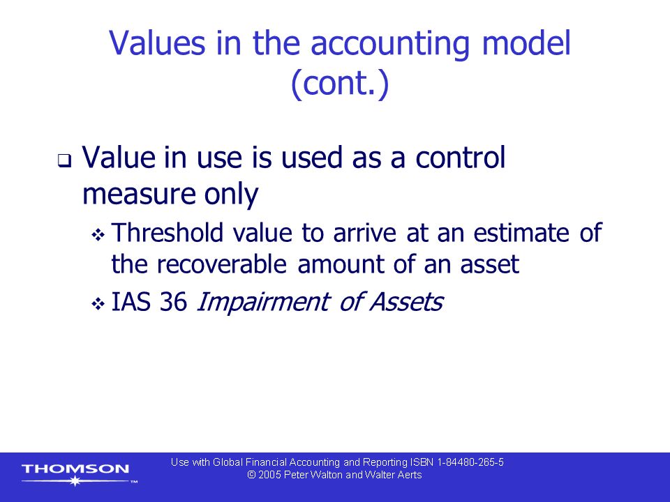 Values in the accounting model (cont.)  Value in use is used as a control measure only  Threshold value to arrive at an estimate of the recoverable amount of an asset  IAS 36 Impairment of Assets