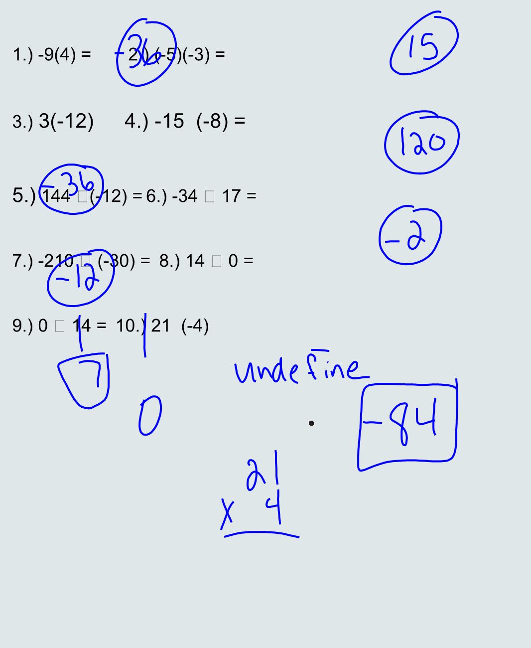 1.) -9(4) = 2.) (-5)(-3) = 3.) 3(-12) 4.) -15 (-8) = 5.) 144  (-12) =6.) -34  17 = 7.) -210  (-30) = 8.) 14  0 = 9.) 0  14 = 10.) 21 (-4)