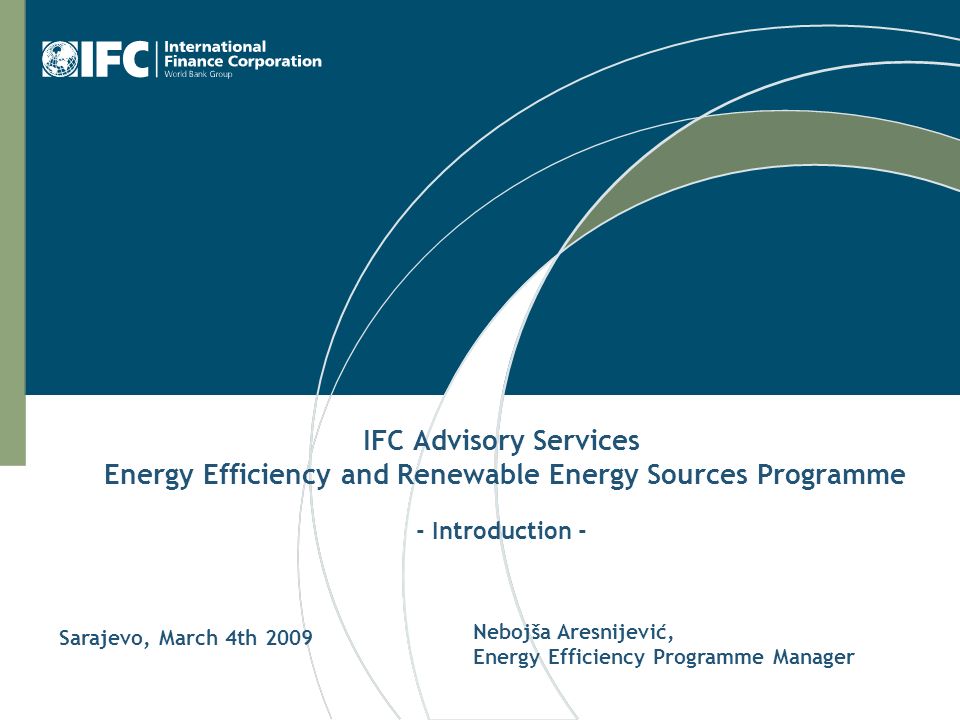 IFC Advisory Services Energy Efficiency and Renewable Energy Sources Programme - Introduction - Nebojša Aresnijević, Energy Efficiency Programme Manager Sarajevo, March 4th 2009