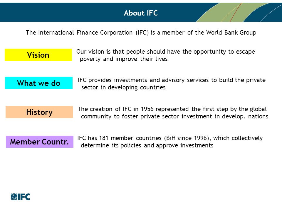About IFC The International Finance Corporation (IFC) is a member of the World Bank Group Vision What we do History Member Countr.