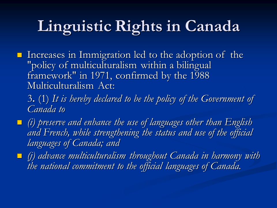 Linguistic Rights in Canada Increases in Immigration led to the adoption of the policy of multiculturalism within a bilingual framework in 1971, confirmed by the 1988 Multiculturalism Act: Increases in Immigration led to the adoption of the policy of multiculturalism within a bilingual framework in 1971, confirmed by the 1988 Multiculturalism Act: 3.