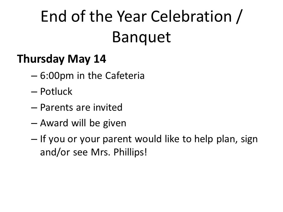 End of the Year Celebration / Banquet Thursday May 14 – 6:00pm in the Cafeteria – Potluck – Parents are invited – Award will be given – If you or your parent would like to help plan, sign and/or see Mrs.