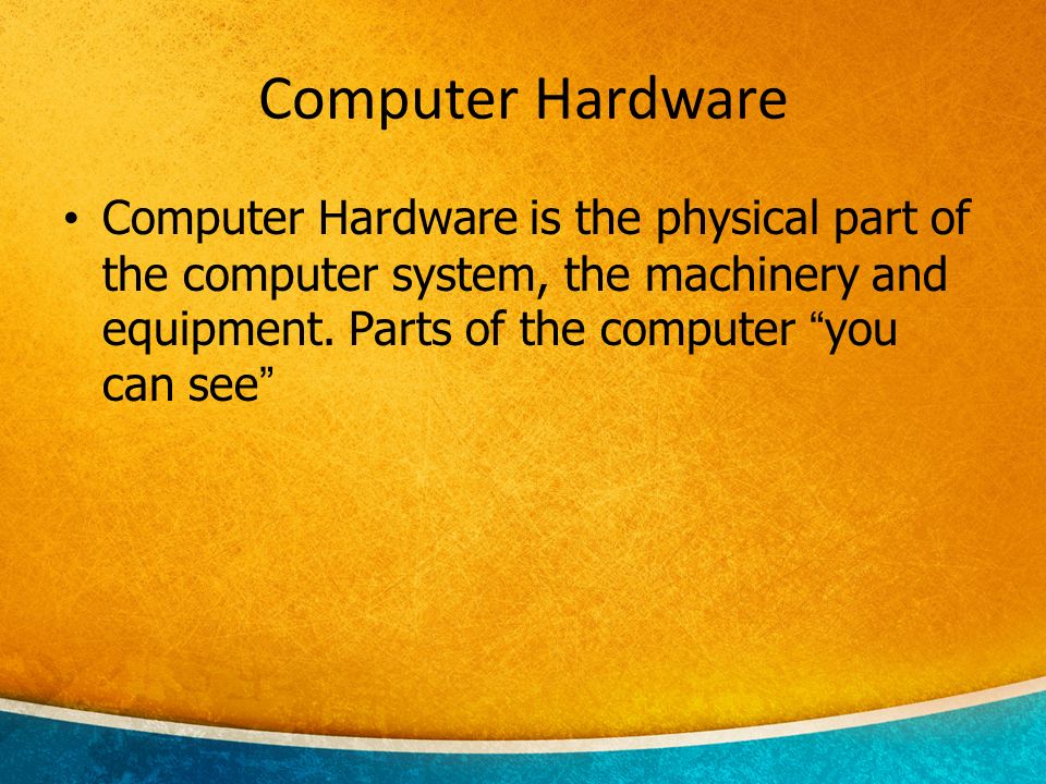 Computer Hardware Computer Hardware is the physical part of the computer system, the machinery and equipment.