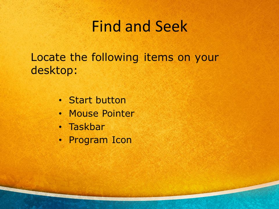 Find and Seek Locate the following items on your desktop: Start button Mouse Pointer Taskbar Program Icon