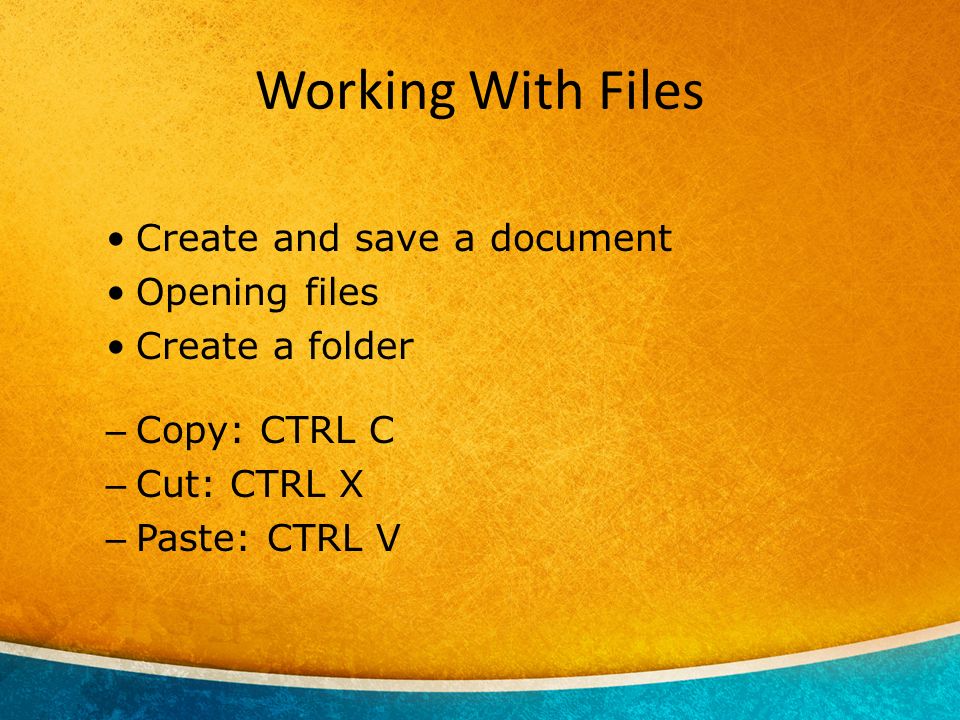 Working With Files Create and save a document Opening files Create a folder – Copy: CTRL C – Cut: CTRL X – Paste: CTRL V