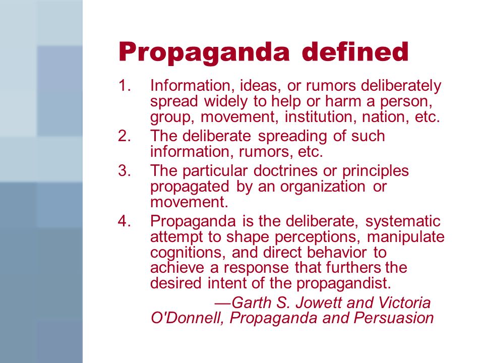 Propaganda defined 1.Information, ideas, or rumors deliberately spread widely to help or harm a person, group, movement, institution, nation, etc.