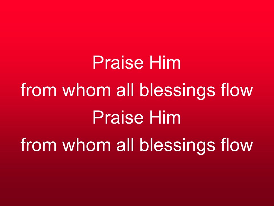 Praise Him from whom all blessings flow