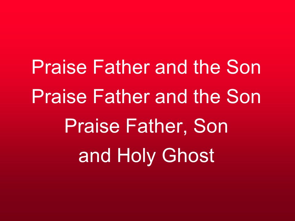 Praise Father and the Son Praise Father and the Son Praise Father, Son and Holy Ghost