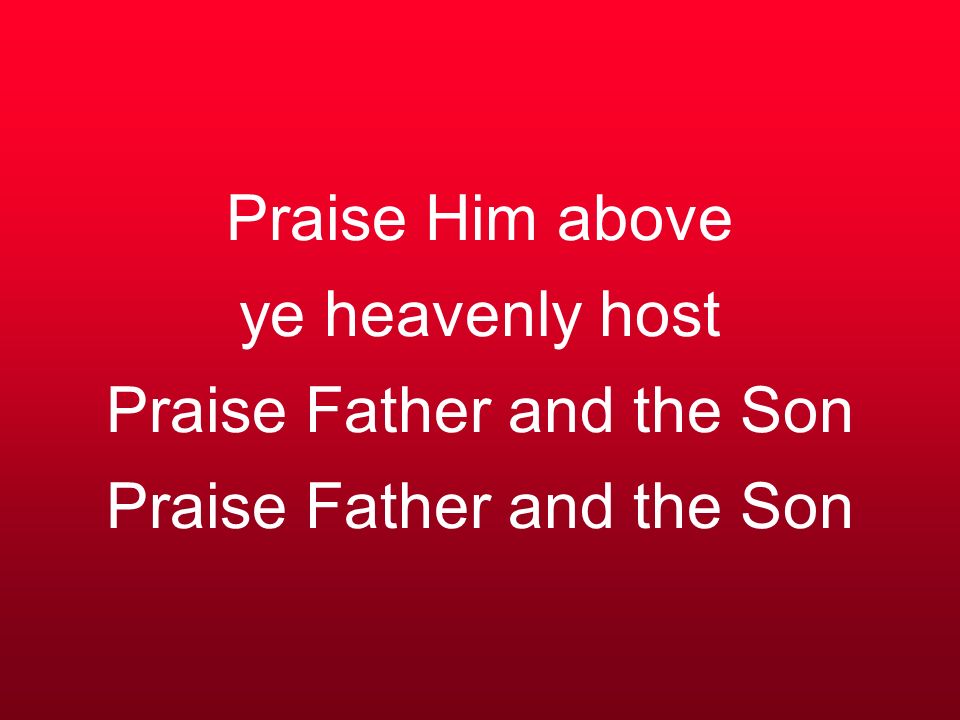 Praise Him above ye heavenly host Praise Father and the Son Praise Father and the Son