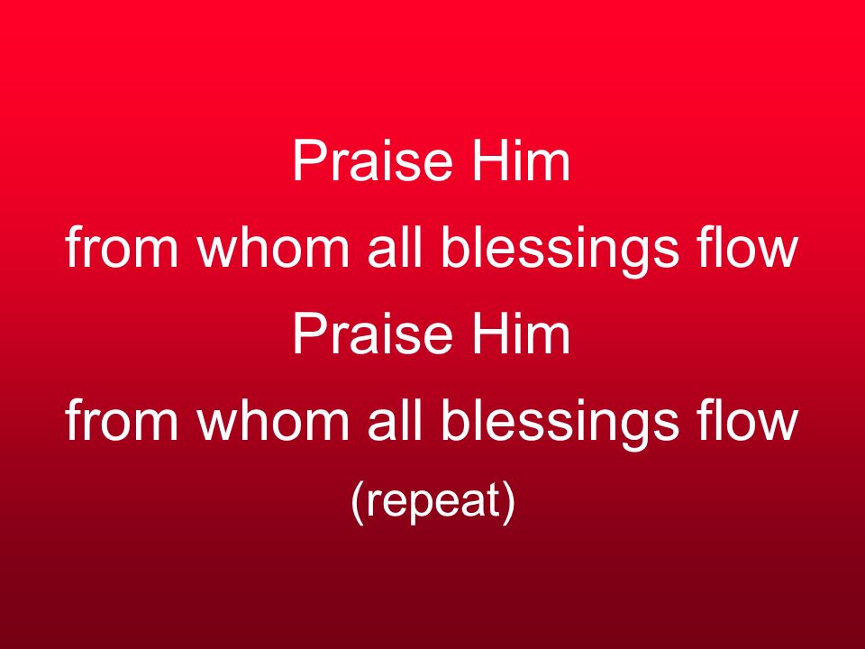 Praise Him from whom all blessings flow Praise Him from whom all blessings flow (repeat)
