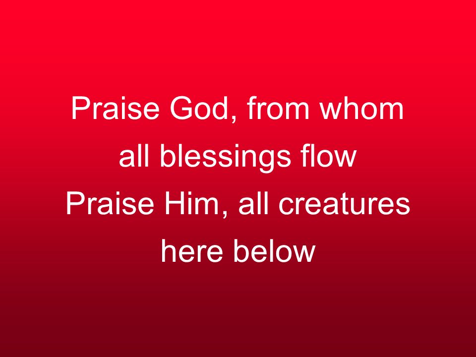 Praise God, from whom all blessings flow Praise Him, all creatures here below