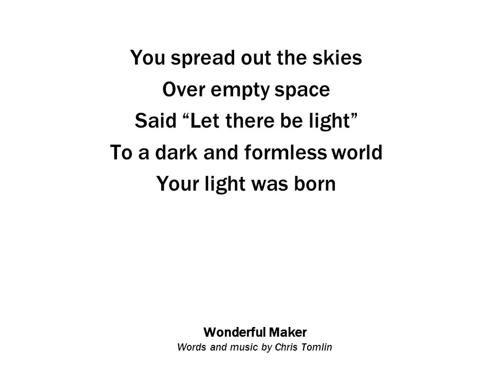 Wonderful Maker Words and music by Chris Tomlin You spread out the skies Over empty space Said Let there be light To a dark and formless world Your light was born