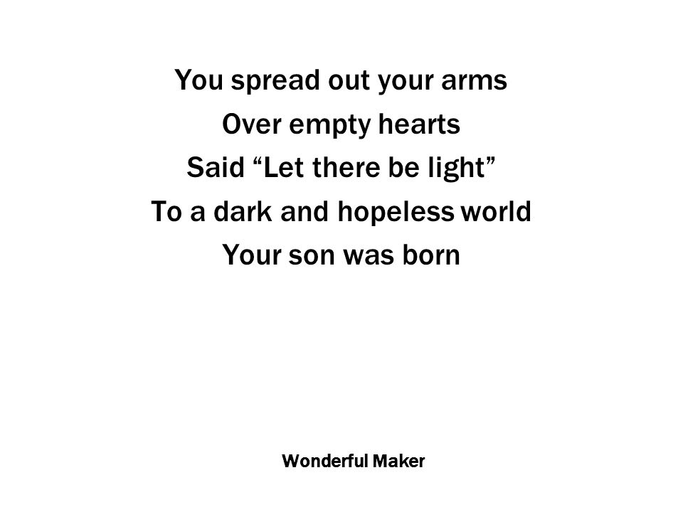 Wonderful Maker You spread out your arms Over empty hearts Said Let there be light To a dark and hopeless world Your son was born