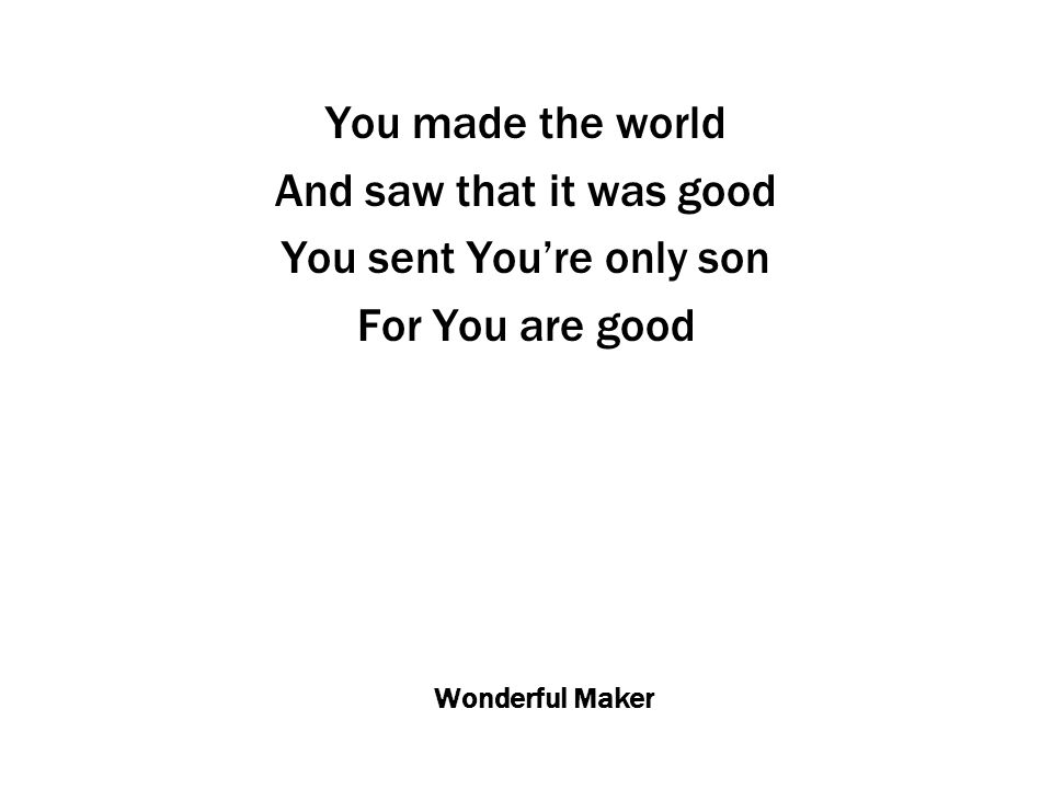 Wonderful Maker You made the world And saw that it was good You sent You’re only son For You are good