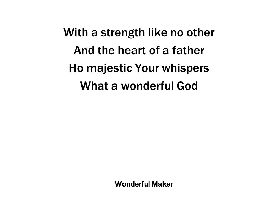 Wonderful Maker With a strength like no other And the heart of a father Ho majestic Your whispers What a wonderful God