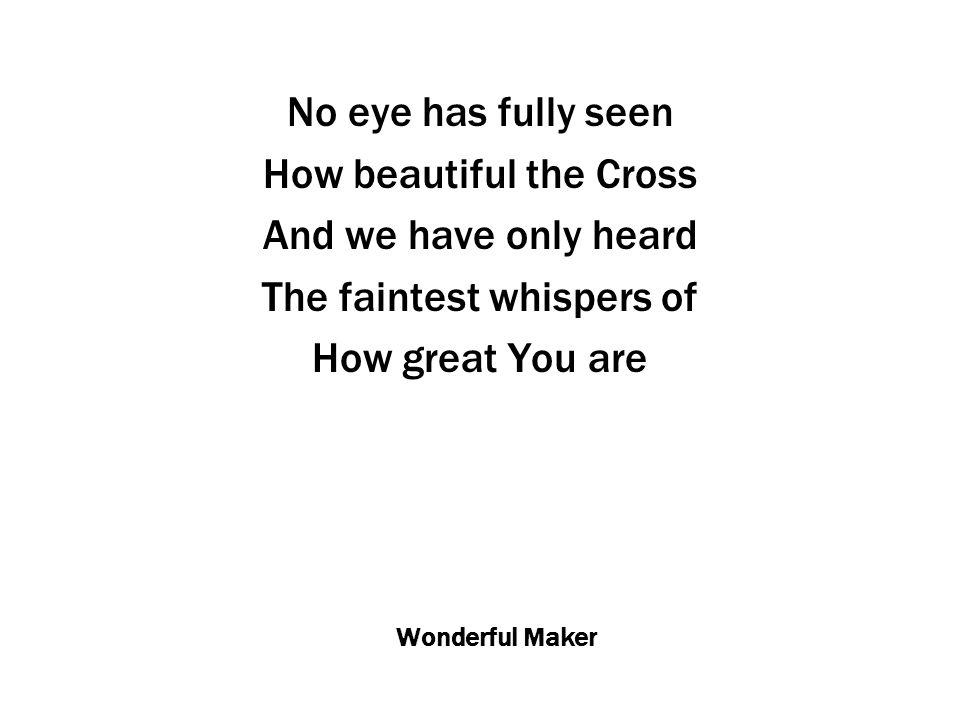 Wonderful Maker No eye has fully seen How beautiful the Cross And we have only heard The faintest whispers of How great You are