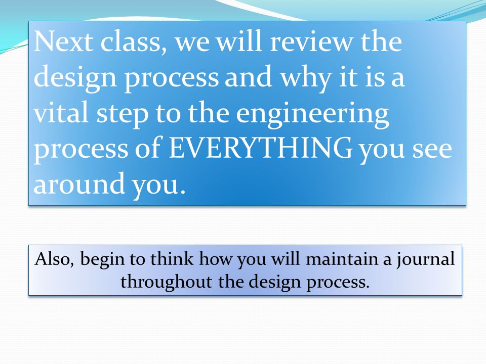 Next class, we will review the design process and why it is a vital step to the engineering process of EVERYTHING you see around you.