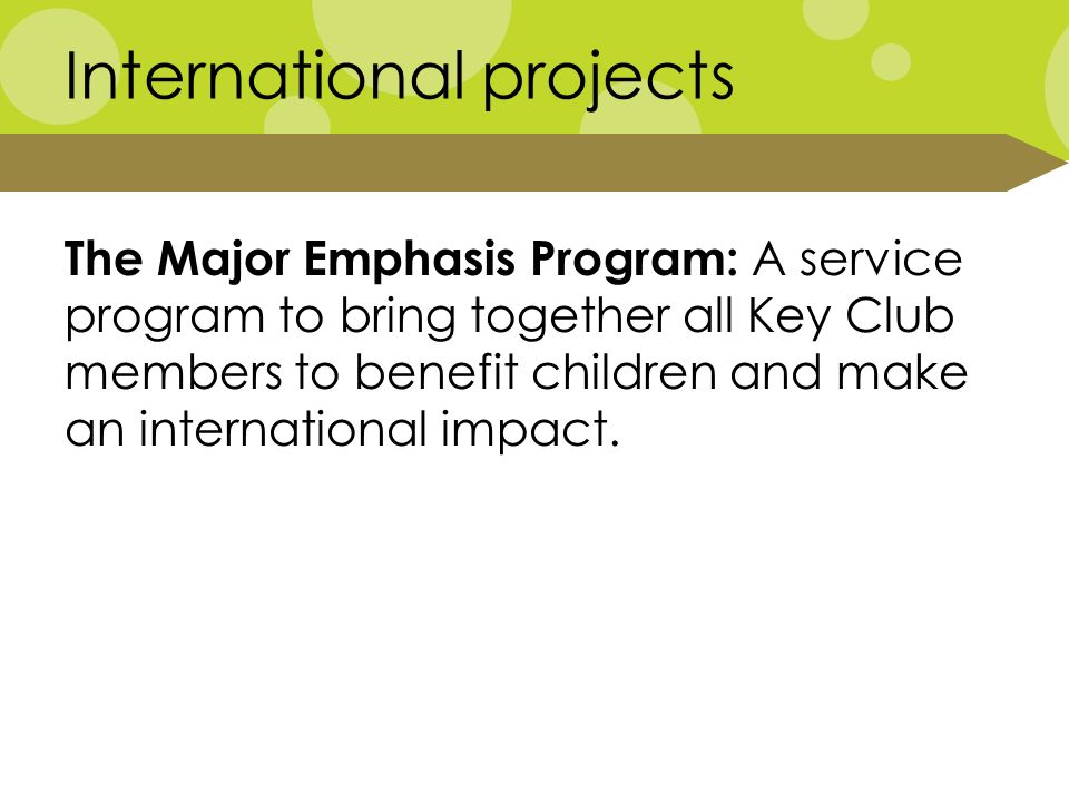 International projects The Major Emphasis Program: A service program to bring together all Key Club members to benefit children and make an international impact.
