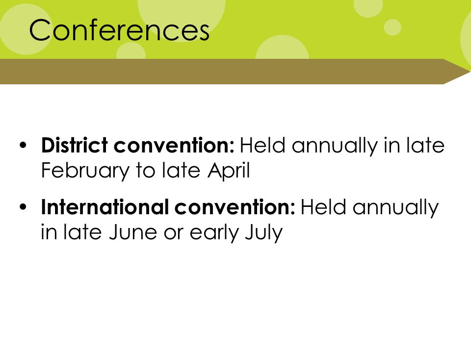 Conferences District convention: Held annually in late February to late April International convention: Held annually in late June or early July