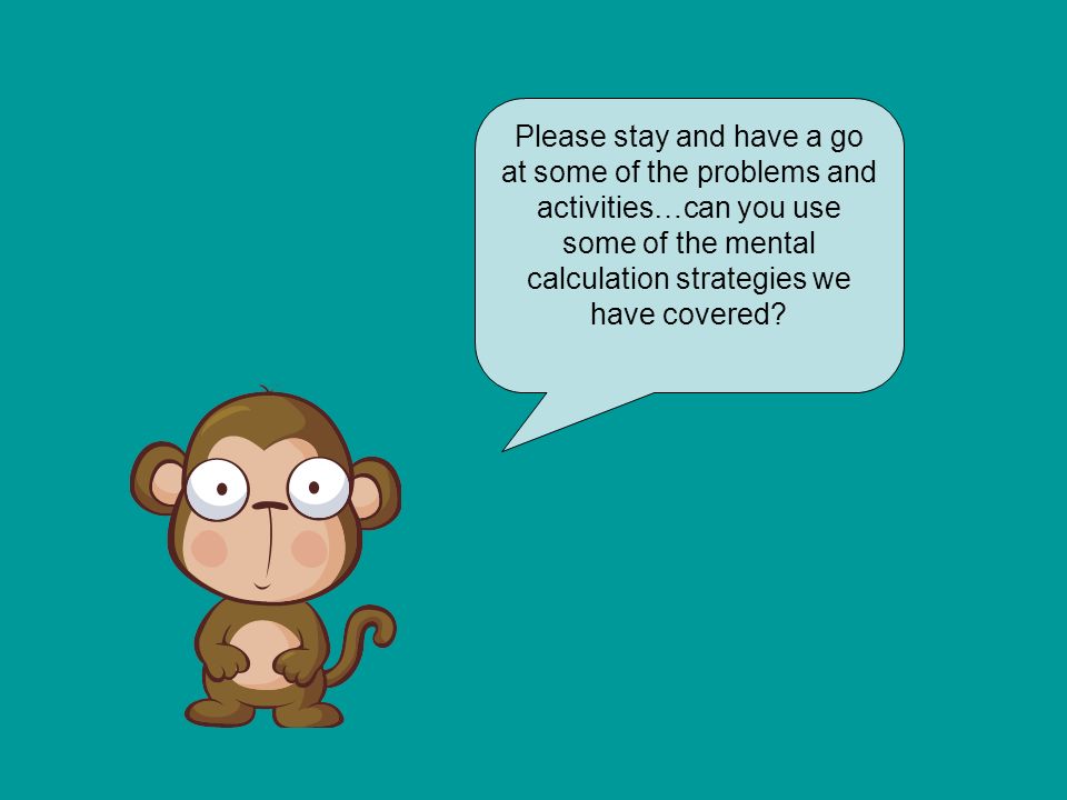 Please stay and have a go at some of the problems and activities…can you use some of the mental calculation strategies we have covered