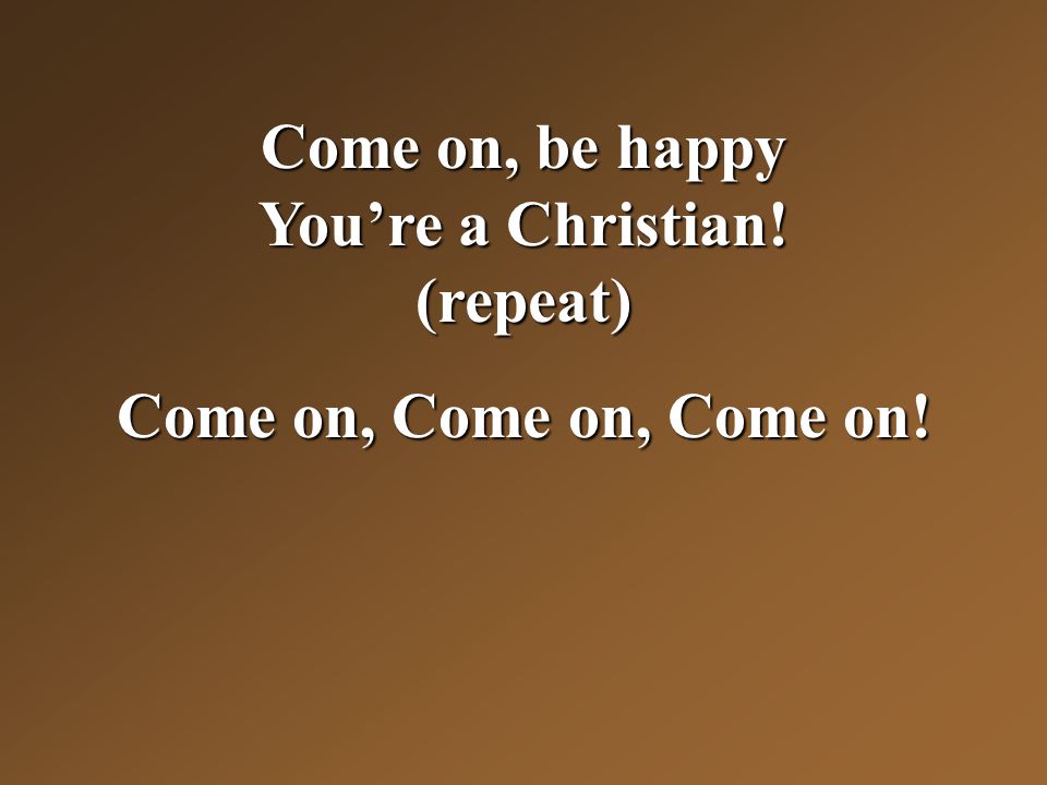 Come on, be happy You’re a Christian! (repeat) Come on, Come on, Come on!