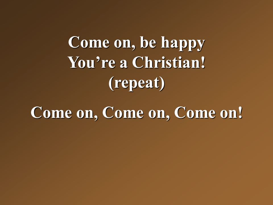 Come on, be happy You’re a Christian! (repeat) Come on, Come on, Come on!