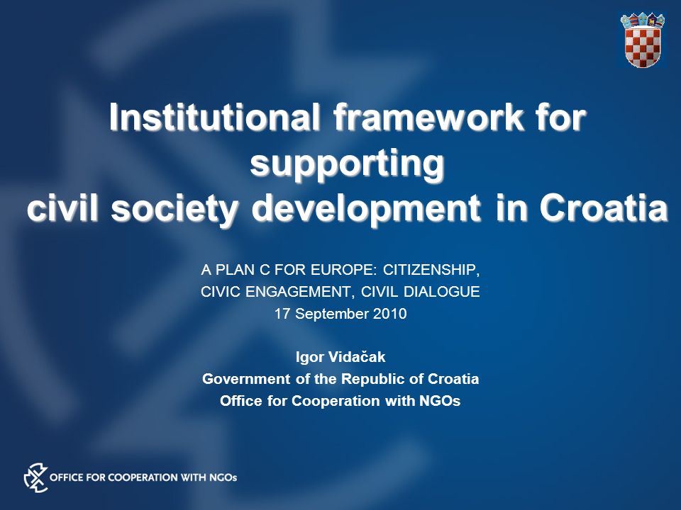 Institutional framework for supporting civil society development in Croatia A PLAN C FOR EUROPE: CITIZENSHIP, CIVIC ENGAGEMENT, CIVIL DIALOGUE 17 September 2010 Igor Vidačak Government of the Republic of Croatia Office for Cooperation with NGOs