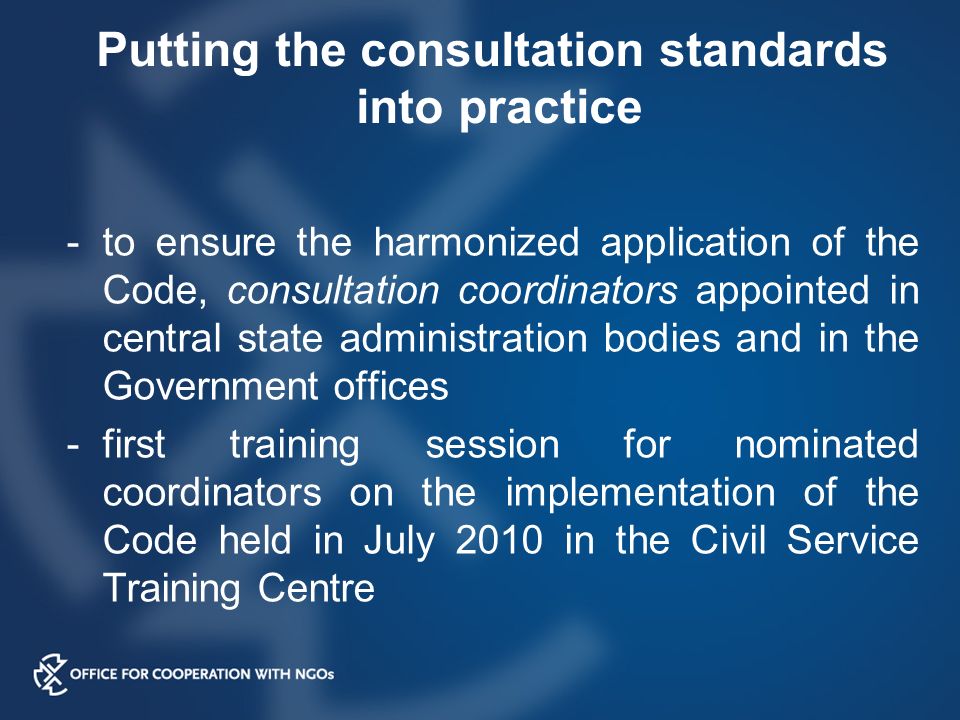 Putting the consultation standards into practice -to ensure the harmonized application of the Code, consultation coordinators appointed in central state administration bodies and in the Government offices -first training session for nominated coordinators on the implementation of the Code held in July 2010 in the Civil Service Training Centre