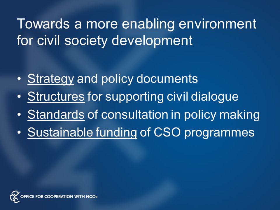 Towards a more enabling environment for civil society development Strategy and policy documents Structures for supporting civil dialogue Standards of consultation in policy making Sustainable funding of CSO programmes