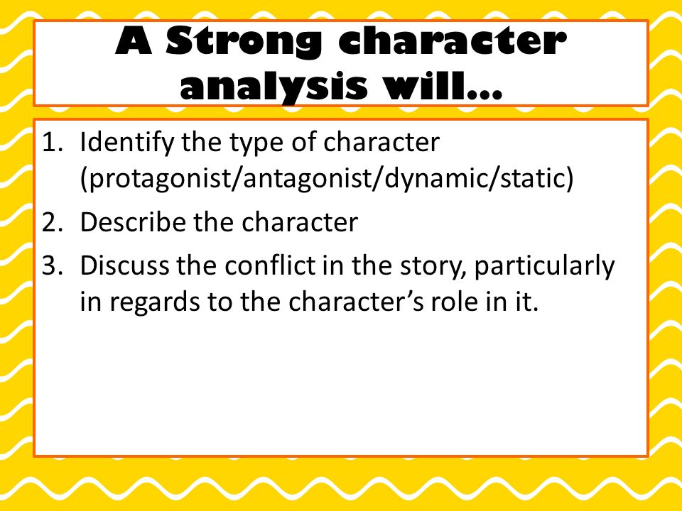 A Strong character analysis will… 1.Identify the type of character (protagonist/antagonist/dynamic/static) 2.Describe the character 3.Discuss the conflict in the story, particularly in regards to the character’s role in it.