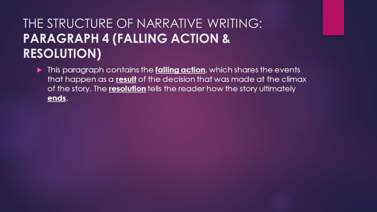 THE STRUCTURE OF NARRATIVE WRITING: PARAGRAPH 4 (FALLING ACTION & RESOLUTION)  This paragraph contains the falling action, which shares the events that happen as a result of the decision that was made at the climax of the story.