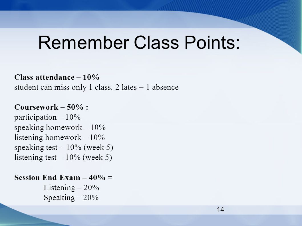 14 Remember Class Points: Class attendance – 10% student can miss only 1 class.