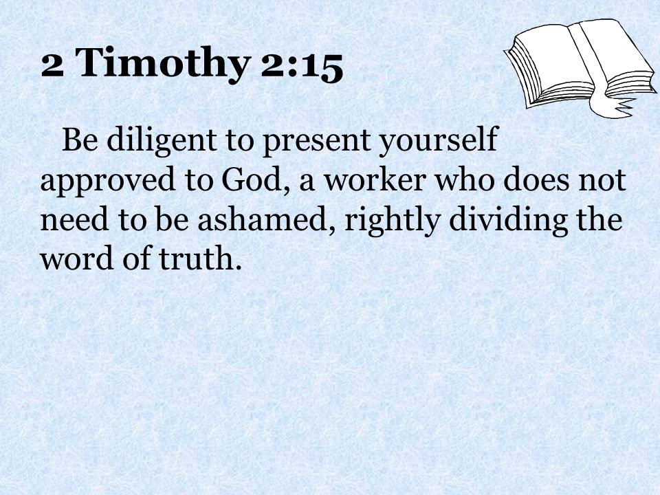 2 Timothy 2:15 Be diligent to present yourself approved to God, a worker who does not need to be ashamed, rightly dividing the word of truth.
