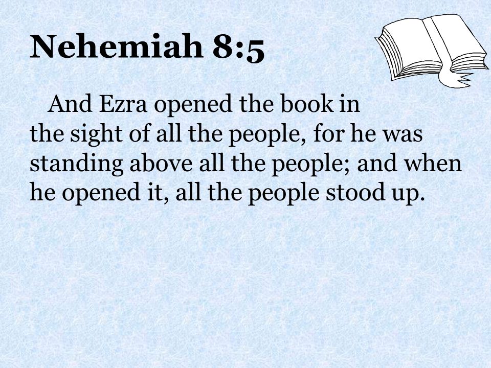 Nehemiah 8:5 And Ezra opened the book in the sight of all the people, for he was standing above all the people; and when he opened it, all the people stood up.