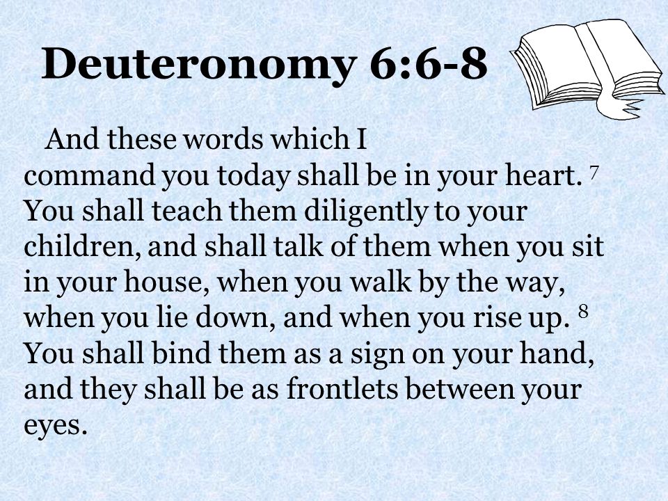 Deuteronomy 6:6-8 And these words which I command you today shall be in your heart.
