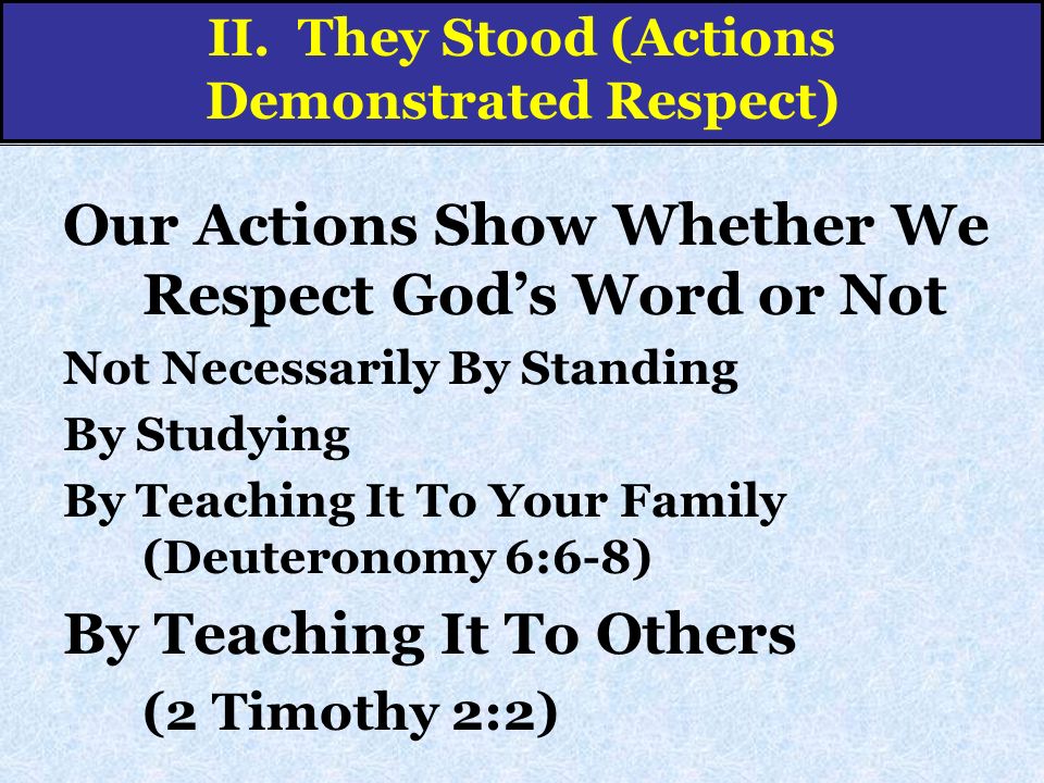 Our Actions Show Whether We Respect God’s Word or Not Not Necessarily By Standing By Studying By Teaching It To Your Family (Deuteronomy 6:6-8) By Teaching It To Others (2 Timothy 2:2) II.