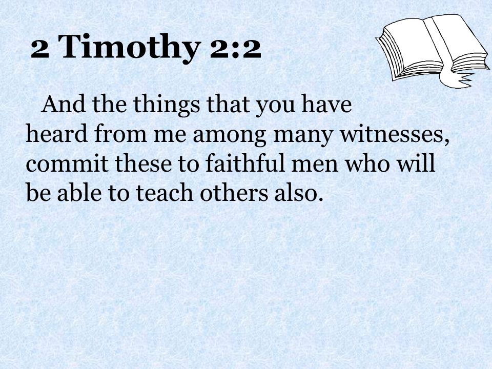 2 Timothy 2:2 And the things that you have heard from me among many witnesses, commit these to faithful men who will be able to teach others also.